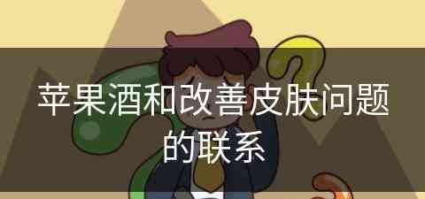 苹果酒和改善皮肤问题的联系